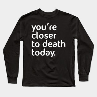 You’re closer to death today! Long Sleeve T-Shirt